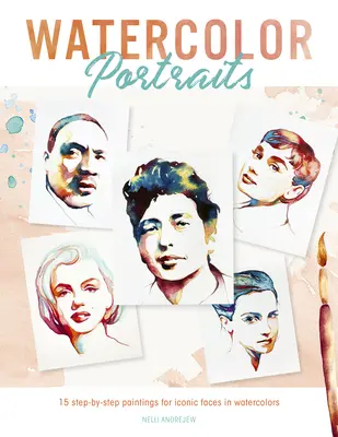 Akvarelové portréty: 15 krokov k ikonickým tváram v akvarelovej maľbe - Watercolor Portraits: 15 Step-By-Step Paintings for Iconic Faces in Watercolors