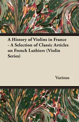 Dejiny huslí vo Francúzsku - výber klasických článkov o francúzskych lutnistoch (séria Husle) - A History of Violins in France - A Selection of Classic Articles on French Luthiers (Violin Series)