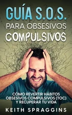 Gua S.O.S. para Obsesivos Compulsivos: S.S.A.: Cmo Revertir Hbitos Obsesivos Compulsivos (TOC) y Recuperar tu Vida - Gua S.O.S. para Obsesivos Compulsivos: Cmo Revertir Hbitos Obsesivos Compulsivos (TOC) y Recuperar tu Vida