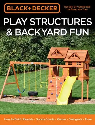 Black & Decker Hracie konštrukcie a zábava na dvore: Ako si postaviť: Hracie zostavy - športové ihriská - hry - hojdačky - viac - Black & Decker Play Structures & Backyard Fun: How to Build: Playsets - Sports Courts - Games - Swingsets - More