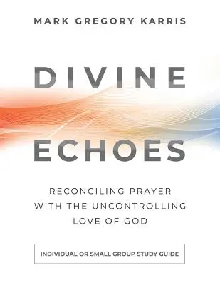 Božské ozveny Študijná príručka: Zosúladenie modlitby s nekontrolovateľnou Božou láskou - Divine Echoes Study Guide: Reconciling Prayer With the Uncontrolling Love of God