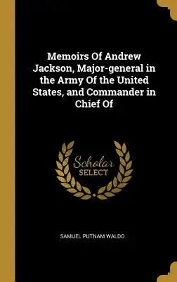 Memoáre Andrewa Jacksona, generálmajora armády Spojených štátov a hlavného veliteľa - Memoirs of Andrew Jackson, Major-General in the Army of the United States, and Commander in Chief of