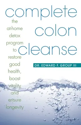 Kompletná očista hrubého čreva: Detoxikačný program pre domácnosti na obnovenie dobrého zdravia, zvýšenie vitality a zabezpečenie dlhovekosti - Complete Colon Cleanse: The At-Home Detox Program to Restore Good Health, Boost Vitality, and Ensure Longevity