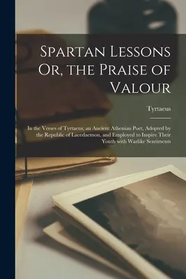 Spartské lekcie alebo chvála statočnosti vo veršoch Tyrtaea, starovekého aténskeho básnika, ktorého prijala Lakedaemonská republika a použila ho na - Spartan Lessons Or, the Praise of Valour; in the Verses of Tyrtaeus; an Ancient Athenian Poet, Adopted by the Republic of Lacedaemon, and Employed to