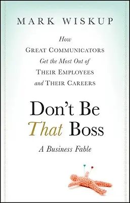 Nebuďte tým šéfom: Ako skvelí komunikátori získajú maximum zo svojich zamestnancov a kariéry - Don't Be That Boss: How Great Communicators Get the Most Out of Their Employees and Their Careers