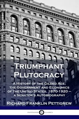 Triumfujúca plutokracia: Vláda a ekonomika Spojených štátov v rokoch 1870 - 1920 - autobiografia senátora - Triumphant Plutocracy: A History of the Gilded Age; the Government and Economics of the United States, 1870-1920 - a Senator's Autobiography