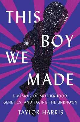 Tento chlapec, ktorého sme stvorili: A Memoir of Motherhood, Genetics, and Facing the Unknown - This Boy We Made: A Memoir of Motherhood, Genetics, and Facing the Unknown