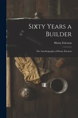 Šesťdesiat rokov staviteľom: autobiografia Henryho Ericssona - Sixty Years a Builder: the Autobiography of Henry Ericsson