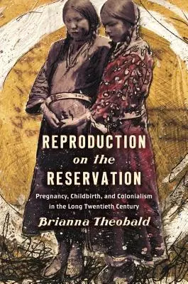 Reprodukcia v rezervácii: Tehotenstvo, pôrod a kolonializmus v dlhom dvadsiatom storočí - Reproduction on the Reservation: Pregnancy, Childbirth, and Colonialism in the Long Twentieth Century