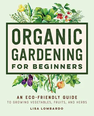 Ekologické záhradníctvo pre začiatočníkov: a bylinky pre začiatočníkov: ekologický sprievodca pestovaním zeleniny, ovocia a byliniek - Organic Gardening for Beginners: An Eco-Friendly Guide to Growing Vegetables, Fruits, and Herbs