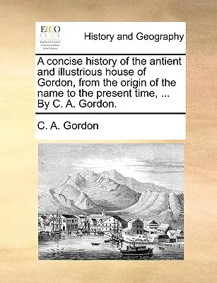 Stručné dejiny starobylého a slávneho rodu Gordonovcov od vzniku mena po súčasnosť, ... C. A. Gordon. - A Concise History of the Antient and Illustrious House of Gordon, from the Origin of the Name to the Present Time, ... by C. A. Gordon.