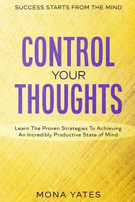 Úspech sa začína v mysli - Ovládajte svoje myšlienky: Naučte sa osvedčené stratégie na dosiahnutie neuveriteľne produktívneho stavu mysle - Success Starts From The Mind - Control Your Thoughts: Learn The Proven Strategies To Achieving An Incredibly Productive State of Mind