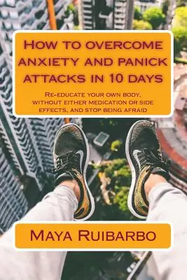 Ako prekonať úzkosť a záchvaty paniky za 10 dní: Preučte svoje vlastné telo, bez liekov alebo vedľajších účinkov, a prestaňte sa báť - How to overcome anxiety and panic attacks in 10 days: Re-educate your own body, without either medication or side effects, and stop being afraid