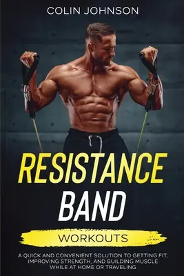 Cvičenie s odporovými pásmi; rýchle a pohodlné riešenie na získanie kondície, zlepšenie sily a budovanie svalstva doma alebo na cestách - Resistance Band Workouts; A Quick and Convenient Solution to Getting Fit, Improving Strength, and Building Muscle While at Home or Traveling
