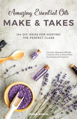 Úžasné esenciálne oleje Make and Takes: 144 nápadov na usporiadanie dokonalej hodiny pre domácich majstrov - Amazing Essential Oils Make and Takes: 144 DIY Ideas for Hosting the Perfect Class