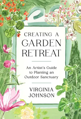 Vytvorenie záhradného útočiska: Umelecký sprievodca výsadbou vonkajšieho útočiska - Creating a Garden Retreat: An Artist's Guide to Planting an Outdoor Sanctuary