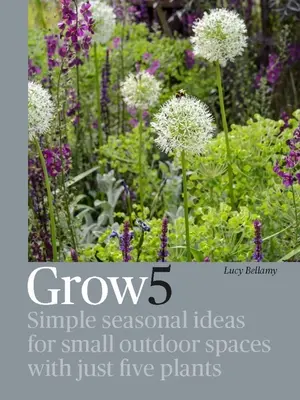 Pestuj 5: Jednoduché sezónne nápady pre malé vonkajšie priestory len s piatimi rastlinami - Grow 5: Simple Seasonal Ideas for Small Outdoor Spaces with Just Five Plants