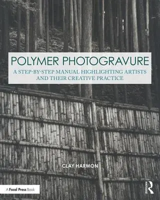 Polymérová fotogravúra: Umelecká fotografia: príručka krok za krokom, ktorá vyzdvihuje umelcov a ich tvorivú prax - Polymer Photogravure: A Step-By-Step Manual, Highlighting Artists and Their Creative Practice