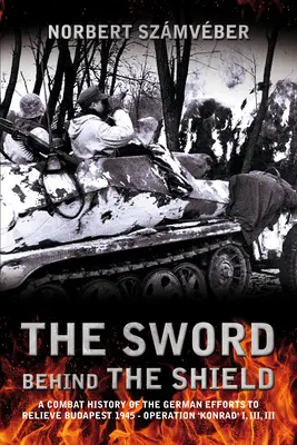 Meč za štítom: Bojové dejiny nemeckého úsilia o oslobodenie Budapešti 1945 - Operácia „Konrad“ I, II, III - The Sword Behind the Shield: A Combat History of the German Efforts to Relieve Budapest 1945 - Operation 'Konrad' I, II, III