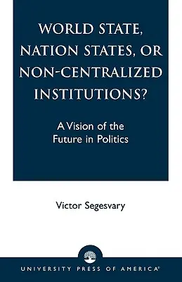 Svetový štát, národné štáty alebo necentralizované inštitúcie? Vízia budúcnosti v politike - World State, Nation States, or Non-Centralized Institutions?: A Vision of the Future in Politics