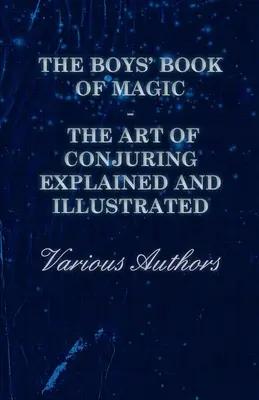 Chlapčenská kniha mágie: Vysvetlené a ilustrované umenie kúzlenia - The Boys' Book of Magic: The Art of Conjuring Explained and Illustrated