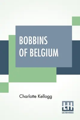 Bobbins Of Belgium (Belgické paličkované čipky): Kniha o belgických čipkách, čipkárkach, čipkárskych školách a čipkárskych dedinách - Bobbins Of Belgium: A Book Of Belgian Lace, Lace-Workers, Lace-Schools And Lace-Villages
