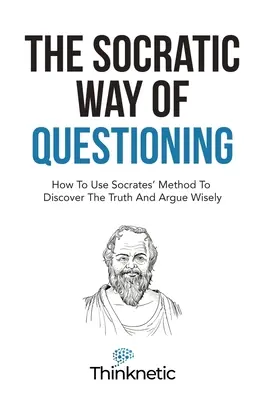 Sokratovský spôsob kladenia otázok: Ako používať Sokratovu metódu na objavovanie pravdy a múdre argumentovanie - The Socratic Way Of Questioning: How To Use Socrates' Method To Discover The Truth And Argue Wisely