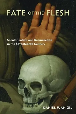 Osud tela: Sekularizácia a vzkriesenie v sedemnástom storočí (Fate of the Flesh: Secularization and Resurrection in the Seventeenth Century) - Fate of the Flesh: Secularization and Resurrection in the Seventeenth Century