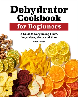 Kuchárska kniha dehydrátora pre začiatočníkov: Vydarená kniha pre začiatočníkov: Sprievodca dehydratáciou ovocia, zeleniny, mäsa a ďalších plodov - Dehydrator Cookbook for Beginners: A Guide to Dehydrating Fruits, Vegetables, Meats, and More