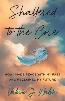 Zlomené až na dno: Ako som sa zmierila so svojou minulosťou a získala späť svoju budúcnosť - Shattered to the Core: How I Made Peace with My Past and Reclaimed My Future