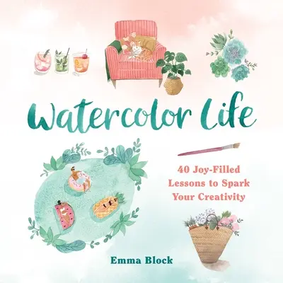 Život v akvareli: 40 lekcií plných radosti, ktoré podnietia vašu kreativitu - Watercolor Life: 40 Joy-Filled Lessons to Spark Your Creativity