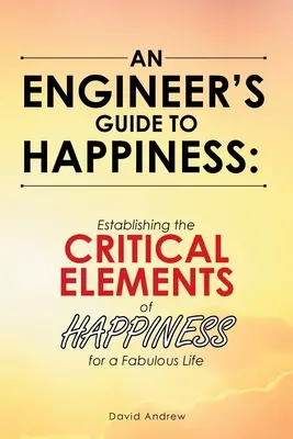 Inžiniersky sprievodca šťastím: Inžinier: Sprievodca šťastím pre báječný život - An Engineer's Guide to Happiness: Establishing the Critical Elements of Happiness for a Fabulous Life