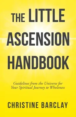 Malá príručka o vzostupe: Pokyny z vesmíru pre vašu duchovnú cestu k celistvosti - The Little Ascension Handbook: Guidelines from the Universe for Your Spiritual Journey to Wholeness