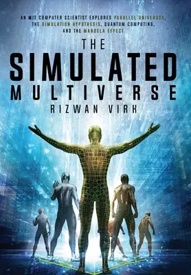 The Simulated Multiverse: MIT Computer Scientist Explores Parallel Universes, the Simulation Hypothesis, Quantum Computing and the Mandela Ef - The Simulated Multiverse: An MIT Computer Scientist Explores Parallel Universes, the Simulation Hypothesis, Quantum Computing and the Mandela Ef