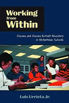 Práca zvnútra: Chicana and Chicano Activist Educators in Whitestream Schools - Working from Within: Chicana and Chicano Activist Educators in Whitestream Schools