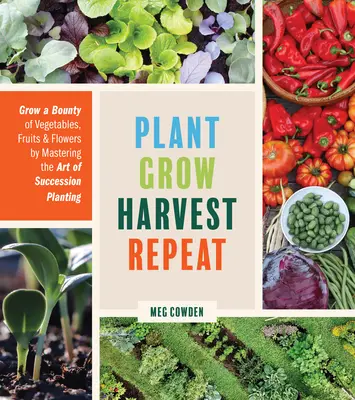 Plant Grow Harvest Repeat: Grow Grow Harvest Repeat: Grow a Bounty of Vegetables, Fruits, and Flowers by Mastering the Art of Succession Planting - Plant Grow Harvest Repeat: Grow a Bounty of Vegetables, Fruits, and Flowers by Mastering the Art of Succession Planting