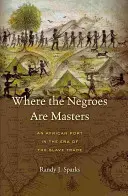 Tam, kde sú čierni pánmi: Africký prístav v ére obchodu s otrokmi - Where the Negroes Are Masters: An African Port in the Era of the Slave Trade