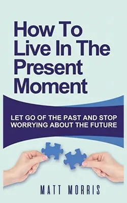 Ako žiť v prítomnom okamihu: Ako sa zbaviť minulosti a prestať sa obávať budúcnosti - How to Live in the Present Moment: Let Go of the Past & Stop Worrying about the Future