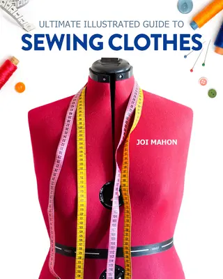 Konečný ilustrovaný sprievodca šitím oblečenia: Úplný kurz šitia odevov podľa strihu a módy - Ultimate Illustrated Guide to Sewing Clothes: A Complete Course on Making Clothing for Fit and Fashion