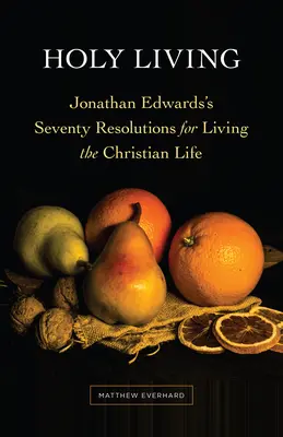 Svätý život: Jonathan Edwards: Sedemdesiat predsavzatí pre kresťanský život - Holy Living: Jonathan Edwards's Seventy Resolutions for Living the Christian Life
