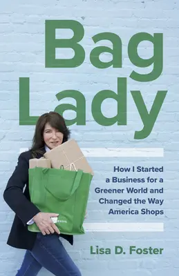 Bag Lady: Ako som začala podnikať pre ekologickejší svet a zmenila spôsob, akým Amerika nakupuje - Bag Lady: How I Started a Business for a Greener World and Changed the Way America Shops