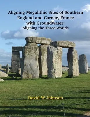 Zosúladenie megalitických lokalít južného Anglicka a Carnacu vo Francúzsku s prvkami podzemnej vody: Zosúladenie troch svetov - Aligning Megalithic Sites of Southern England and Carnac, France with Groundwater Features: Aligning the Three Worlds