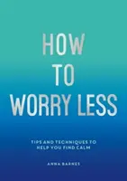 Ako sa menej obávať - tipy a techniky, ktoré vám pomôžu nájsť pokoj - How to Worry Less - Tips and Techniques to Help You Find Calm