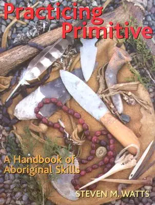 Praktizovanie primitívnosti: Príručka domorodých zručností - Practicing Primitive: A Handbook of Aboriginal Skills