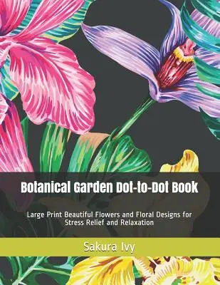 Botanická záhrada Dot-to-Dot Book: Veľká tlačená kniha: Krásne kvety a kvetinové vzory na uvoľnenie od stresu a relaxáciu - Botanical Garden Dot-to-Dot Book: Large Print Beautiful Flowers and Floral Designs for Stress Relief and Relaxation