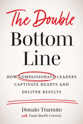 The Double Bottom Line: How Compassionate Leaders Captivate Hearts and Deliver Results