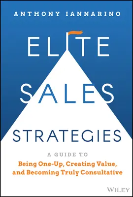 Elitné stratégie predaja: Príručka, ako byť lepší, vytvárať hodnotu a stať sa skutočne poradenským predajcom - Elite Sales Strategies: A Guide to Being One-Up, Creating Value, and Becoming Truly Consultative