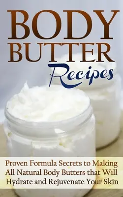 Recepty na telové maslá: Osvedčené tajomstvá receptúr na výrobu prírodných telových masiel, ktoré hydratujú a omladzujú pokožku - Body Butter Recipes: Proven Formula Secrets to Making All Natural Body Butters that Will Hydrate and Rejuvenate Your Skin