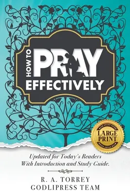 R. A. Torrey Ako sa účinne modliť: S úvodom a študijnou príručkou. - R. A. Torrey How to Pray Effectively: Updated for Today's Readers With Introduction and Study Guide.