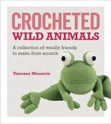 Háčkované divoké zvieratá: Vlnené zvieratká: kolekcia vlnených kamarátov, ktoré si môžete vyrobiť od nuly - Crocheted Wild Animals: A Collection of Woolly Friends to Make from Scratch